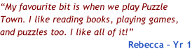 “My favourite bit is when we play Puzzle Town. I like reading books, playing games, and puzzles too. I like all of it!” Rebecca – Yr 1